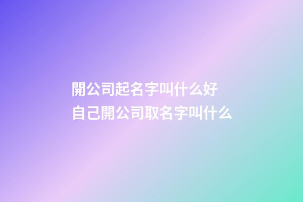 開公司起名字叫什么好 自己開公司取名字叫什么